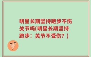 明星长期坚持跑步不伤关节吗(明星长期坚持跑步：关节不受伤？)