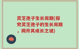 灵芝孢子生长周期(探究灵芝孢子的生长周期，揭开其成长之谜)