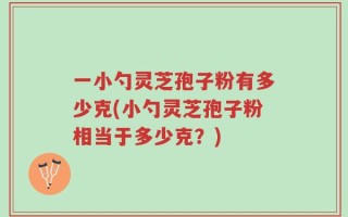 一小勺灵芝孢子粉有多少克(小勺灵芝孢子粉相当于多少克？)