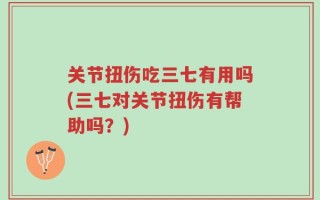 关节扭伤吃三七有用吗(三七对关节扭伤有帮助吗？)