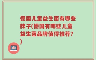 德国儿童益生菌有哪些牌子(德国有哪些儿童益生菌品牌值得推荐？)