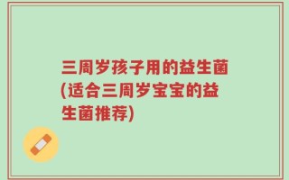 三周岁孩子用的益生菌(适合三周岁宝宝的益生菌推荐)