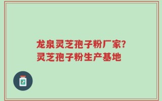 龙泉灵芝孢子粉厂家？灵芝孢子粉生产基地
