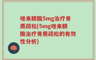 唑来膦酸5mg治疗骨质疏松(5mg唑来膦酸治疗骨质疏松的有效性分析)