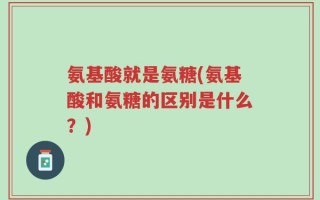 氨基酸就是氨糖(氨基酸和氨糖的区别是什么？)