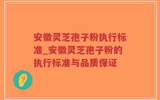安徽灵芝孢子粉执行标准_安徽灵芝孢子粉的执行标准与品质保证