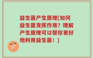 益生菌产生原理(如何益生菌发挥作用？理解产生原理可以帮你更好地利用益生菌！)