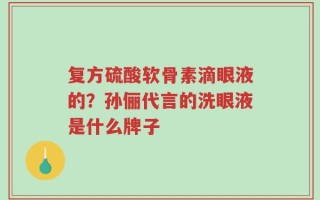 复方硫酸软骨素滴眼液的？孙俪代言的洗眼液是什么牌子