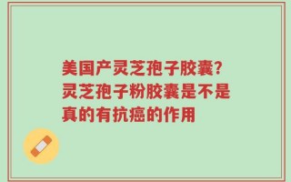 美国产灵芝孢子胶囊？灵芝孢子粉胶囊是不是真的有抗癌的作用