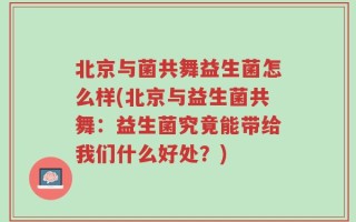 北京与菌共舞益生菌怎么样(北京与益生菌共舞：益生菌究竟能带给我们什么好处？)