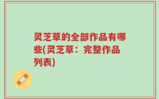 灵芝草的全部作品有哪些(灵芝草：完整作品列表)