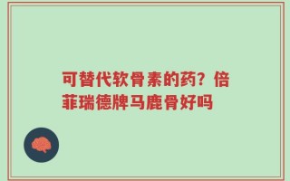 可替代软骨素的药？倍菲瑞德牌马鹿骨好吗