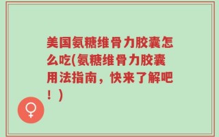 美国氨糖维骨力胶囊怎么吃(氨糖维骨力胶囊用法指南，快来了解吧！)