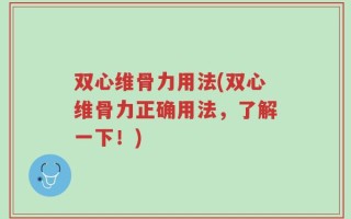 双心维骨力用法(双心维骨力正确用法，了解一下！)