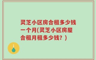 灵芝小区房合租多少钱一个月(灵芝小区房屋合租月租多少钱？)