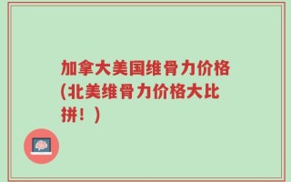 加拿大美国维骨力价格(北美维骨力价格大比拼！)