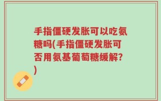 手指僵硬发胀可以吃氨糖吗(手指僵硬发胀可否用氨基葡萄糖缓解？)