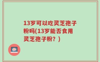 13岁可以吃灵芝孢子粉吗(13岁能否食用灵芝孢子粉？)