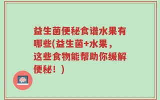 益生菌便秘食谱水果有哪些(益生菌+水果，这些食物能帮助你缓解便秘！)