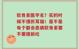 软骨素医学名？买的时候不懂折耳猫！是不是每个都会患病软骨素要不要提前吃