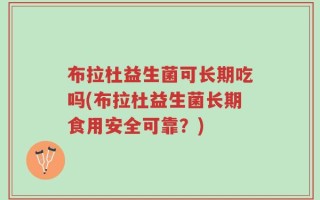 布拉杜益生菌可长期吃吗(布拉杜益生菌长期食用安全可靠？)