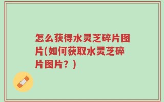 怎么获得水灵芝碎片图片(如何获取水灵芝碎片图片？)