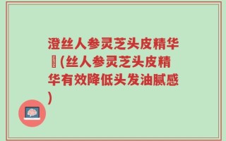 澄丝人参灵芝头皮精华廋(丝人参灵芝头皮精华有效降低头发油腻感)