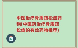 中医治疗骨质疏松症药物(中医药治疗骨质疏松症的有效药物推荐)