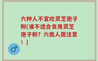 六种人不宜吃灵芝孢子粉(谁不适合食用灵芝孢子粉？六类人需注意！)