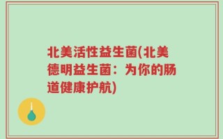 北美活性益生菌(北美德明益生菌：为你的肠道健康护航)