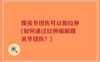 踝关节扭伤可以做拉伸(如何通过拉伸缓解踝关节扭伤？)