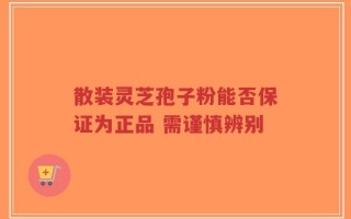 散装灵芝孢子粉能否保证为正品 需谨慎辨别