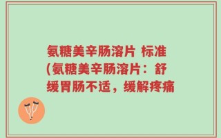 氨糖美辛肠溶片 标准(氨糖美辛肠溶片：舒缓胃肠不适，缓解疼痛