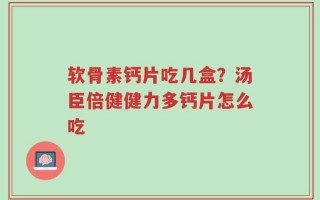 软骨素钙片吃几盒？汤臣倍健健力多钙片怎么吃