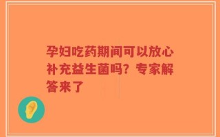 孕妇吃药期间可以放心补充益生菌吗？专家解答来了