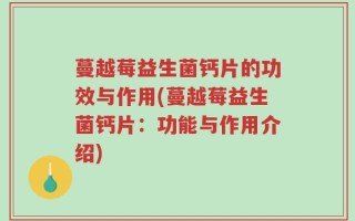 蔓越莓益生菌钙片的功效与作用(蔓越莓益生菌钙片：功能与作用介绍)