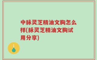 中脉灵芝精油文胸怎么样(脉灵芝精油文胸试用分享)