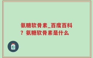 氨糖软骨素_百度百科？氨糖软骨素是什么