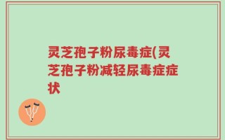 灵芝孢子粉尿毒症(灵芝孢子粉减轻尿毒症症状