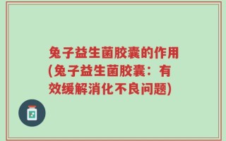 兔子益生菌胶囊的作用(兔子益生菌胶囊：有效缓解消化不良问题)