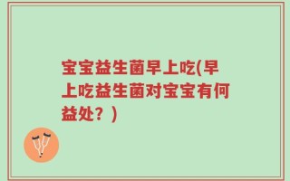 宝宝益生菌早上吃(早上吃益生菌对宝宝有何益处？)