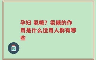 孕妇 氨糖？氨糖的作用是什么适用人群有哪些