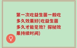 第一次吃益生菌一般吃多久效果好(吃益生菌多久才能见效？探秘效果持续时间)