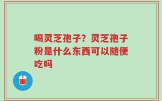 喝灵芝孢子？灵芝孢子粉是什么东西可以随便吃吗