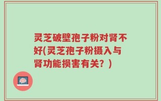灵芝破壁孢子粉对肾不好(灵芝孢子粉摄入与肾功能损害有关？)