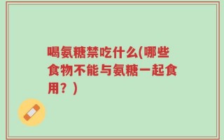 喝氨糖禁吃什么(哪些食物不能与氨糖一起食用？)