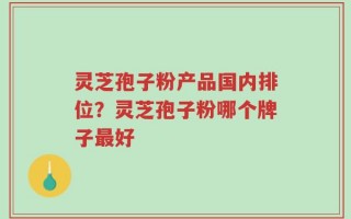 灵芝孢子粉产品国内排位？灵芝孢子粉哪个牌子最好