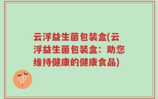 云浮益生菌包装盒(云浮益生菌包装盒：助您维持健康的健康食品)
