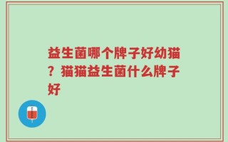 益生菌哪个牌子好幼猫？猫猫益生菌什么牌子好