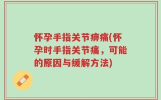 怀孕手指关节痹痛(怀孕时手指关节痛，可能的原因与缓解方法)